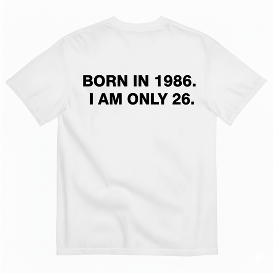 BORN IN 1986. I AM ONLY 26 T - SHIRT (BACK PRINT)