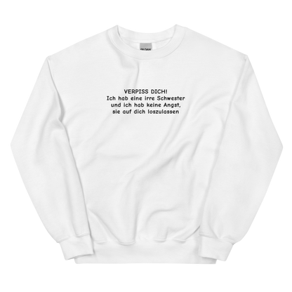 VERPISS DICH! ICH HAB EINE IRRE SCHWESTER UND ICH HAB KEINE ANGST, SIE AUF DICH LOSZULASSEN SWEATSHIRT (FRONTSTICKEREI)