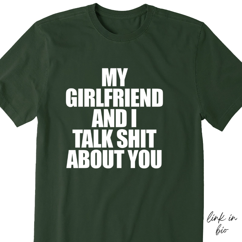 My Girlfriend And I Talk Shit About You T-shirt