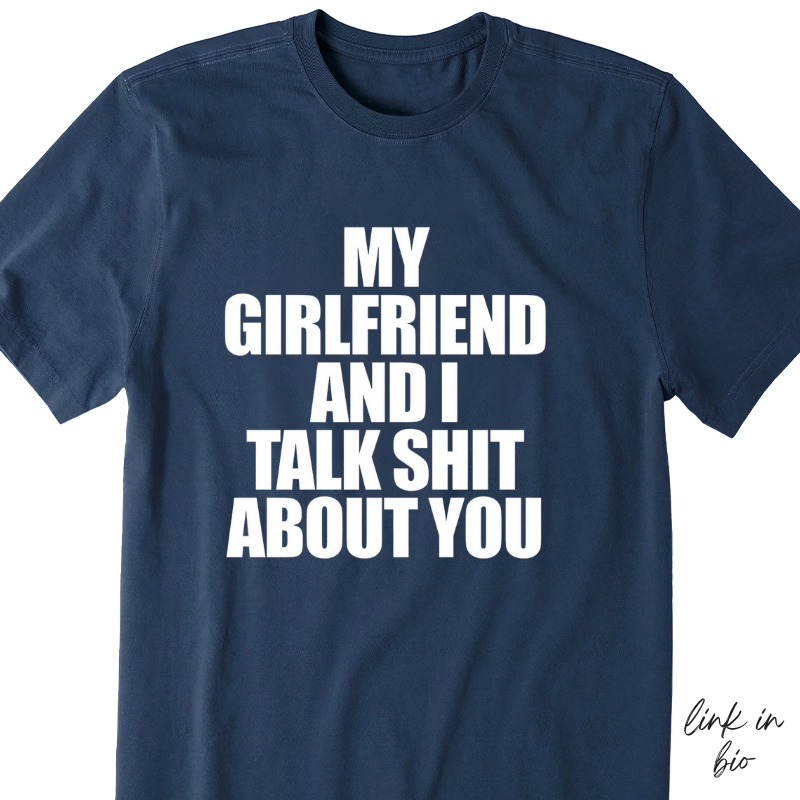My Girlfriend And I Talk Shit About You T-shirt