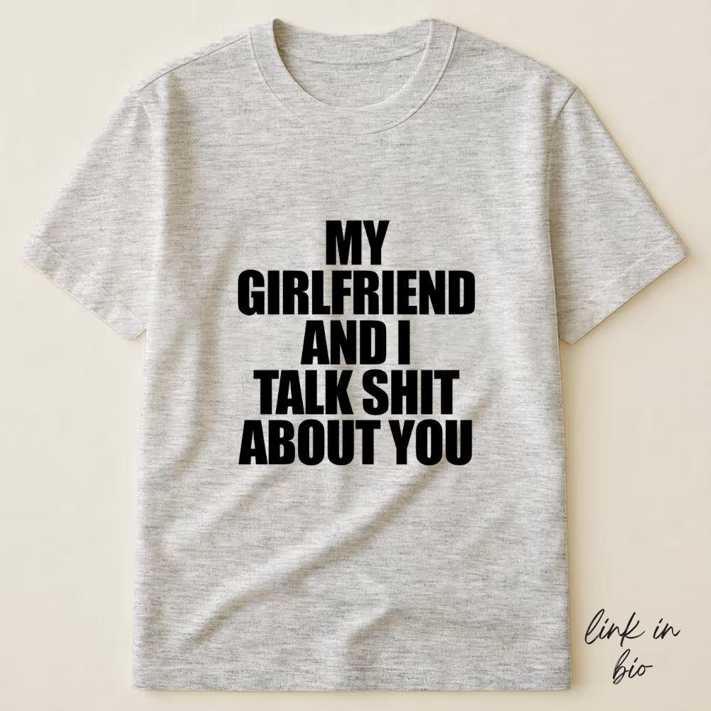My Girlfriend And I Talk Shit About You T-shirt
