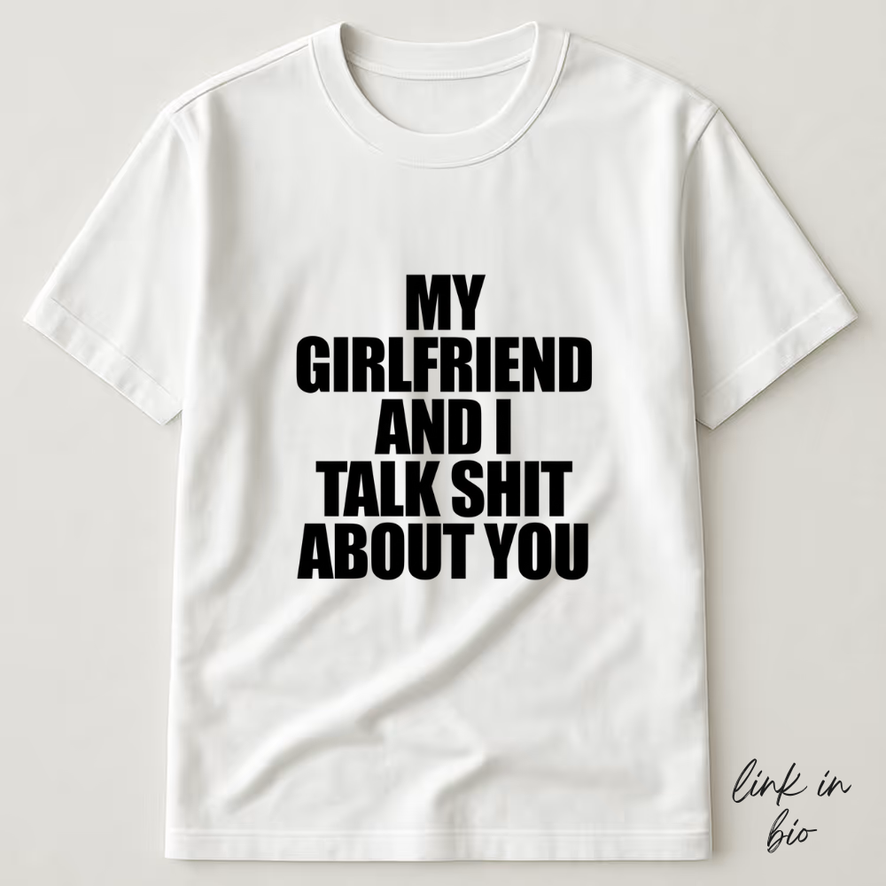 My Girlfriend And I Talk Shit About You T-shirt
