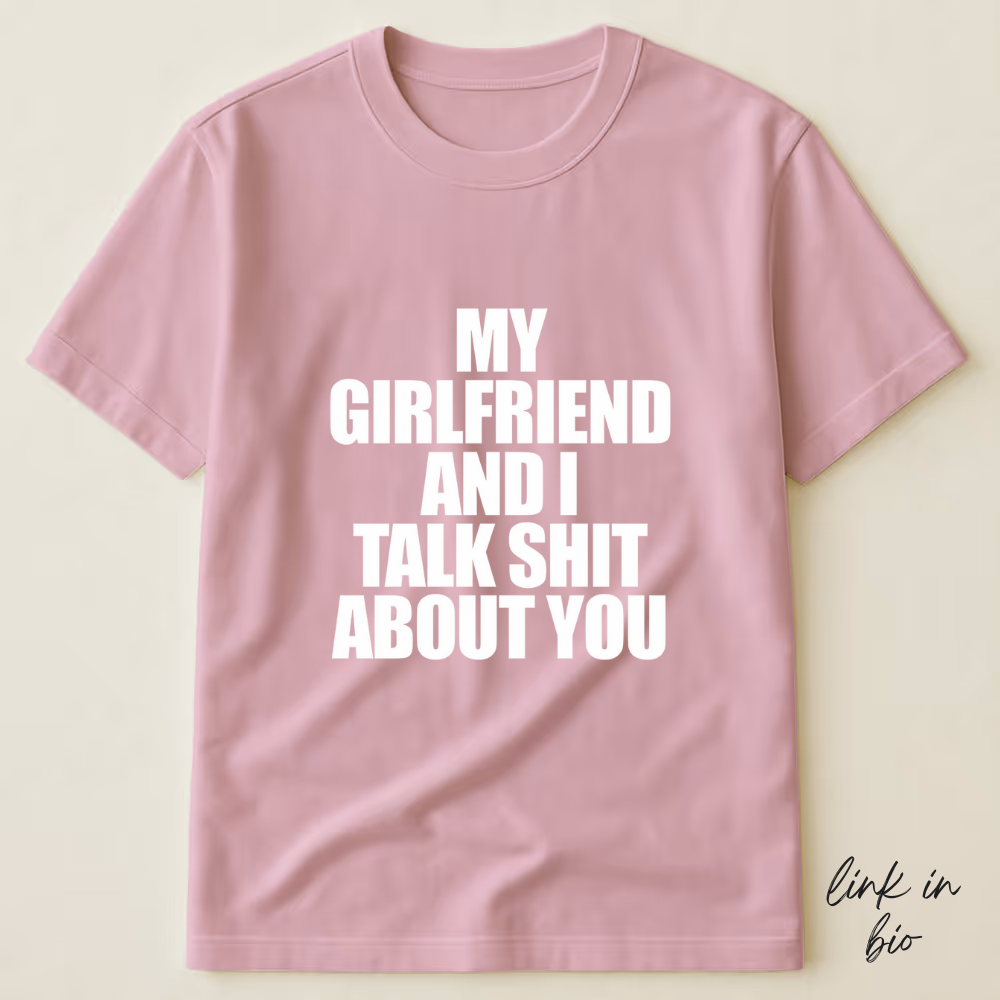 My Girlfriend And I Talk Shit About You T-shirt