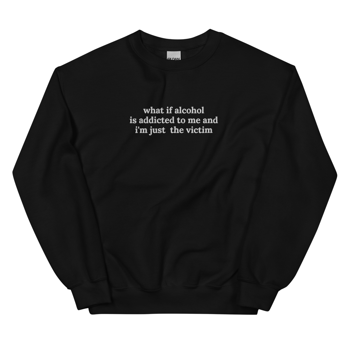 WHAT IF ALCOHOL IS ADDICTED TO ME AND I’M JUST THE VICTIM SWEATSHIRT (FRONT EMBROIDERY)