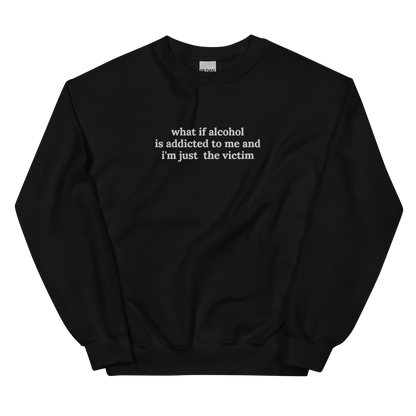 WHAT IF ALCOHOL IS ADDICTED TO ME AND I’M JUST THE VICTIM SWEATSHIRT (FRONT EMBROIDERY)