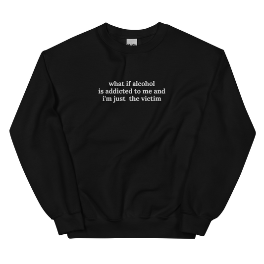 WHAT IF ALCOHOL IS ADDICTED TO ME AND I’M JUST THE VICTIM SWEATSHIRT (FRONT EMBROIDERY)
