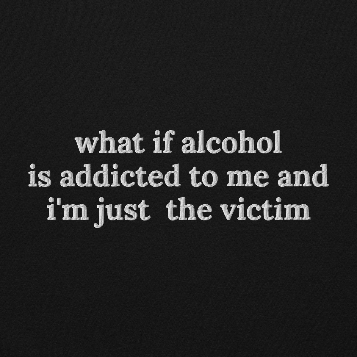 WHAT IF ALCOHOL IS ADDICTED TO ME AND I’M JUST THE VICTIM SWEATSHIRT (FRONT EMBROIDERY)