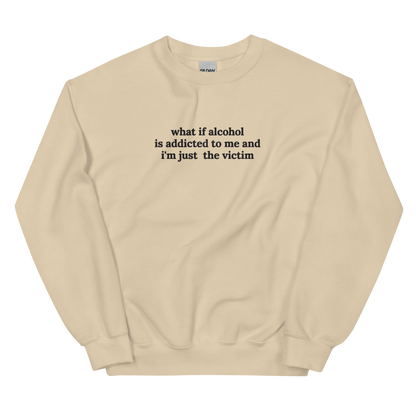 WHAT IF ALCOHOL IS ADDICTED TO ME AND I’M JUST THE VICTIM SWEATSHIRT (FRONT EMBROIDERY)