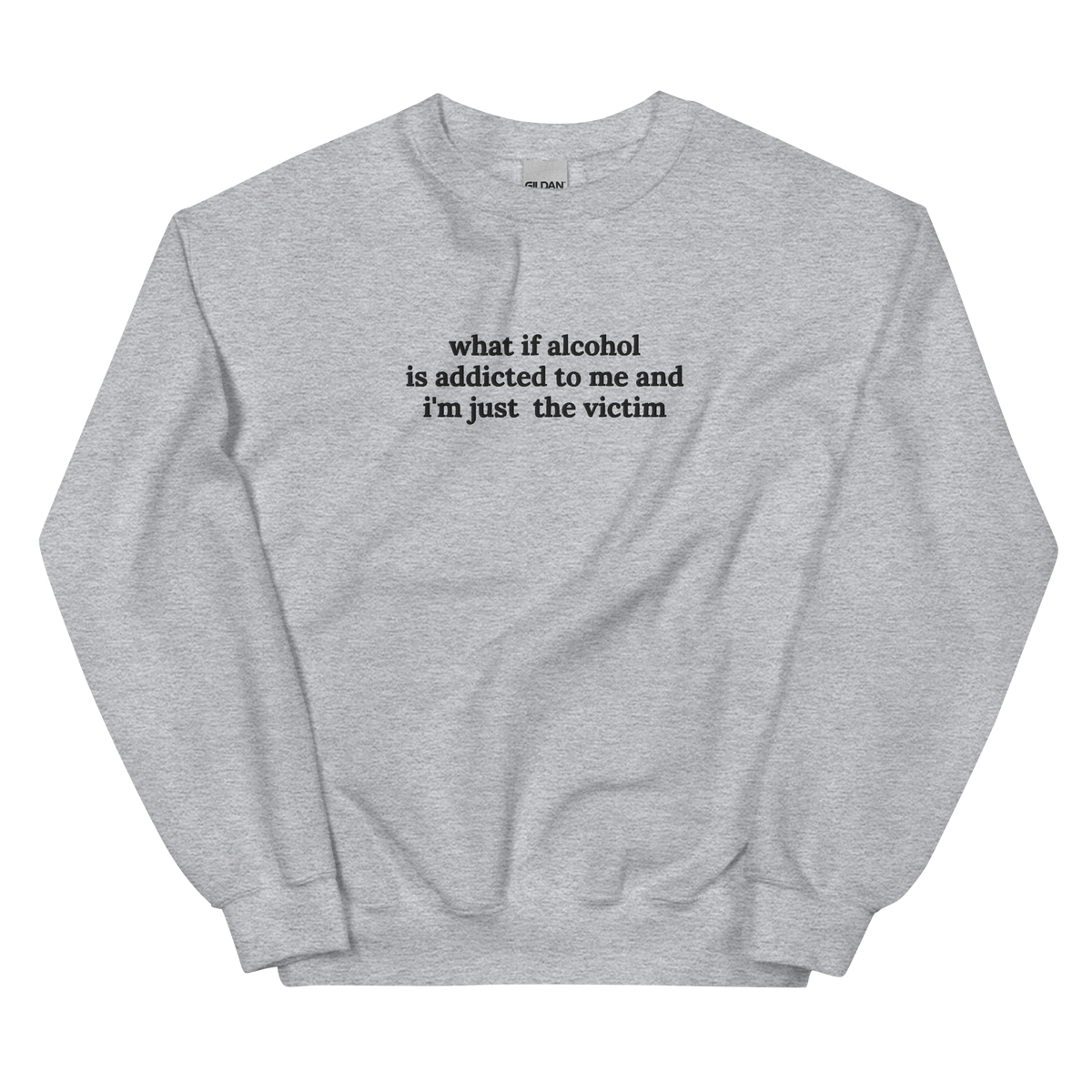 WHAT IF ALCOHOL IS ADDICTED TO ME AND I’M JUST THE VICTIM SWEATSHIRT (FRONT EMBROIDERY)