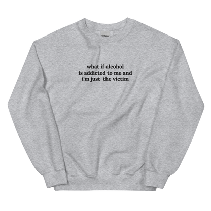 WHAT IF ALCOHOL IS ADDICTED TO ME AND I’M JUST THE VICTIM SWEATSHIRT (FRONT EMBROIDERY)