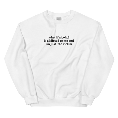 WHAT IF ALCOHOL IS ADDICTED TO ME AND I’M JUST THE VICTIM SWEATSHIRT (FRONT EMBROIDERY)
